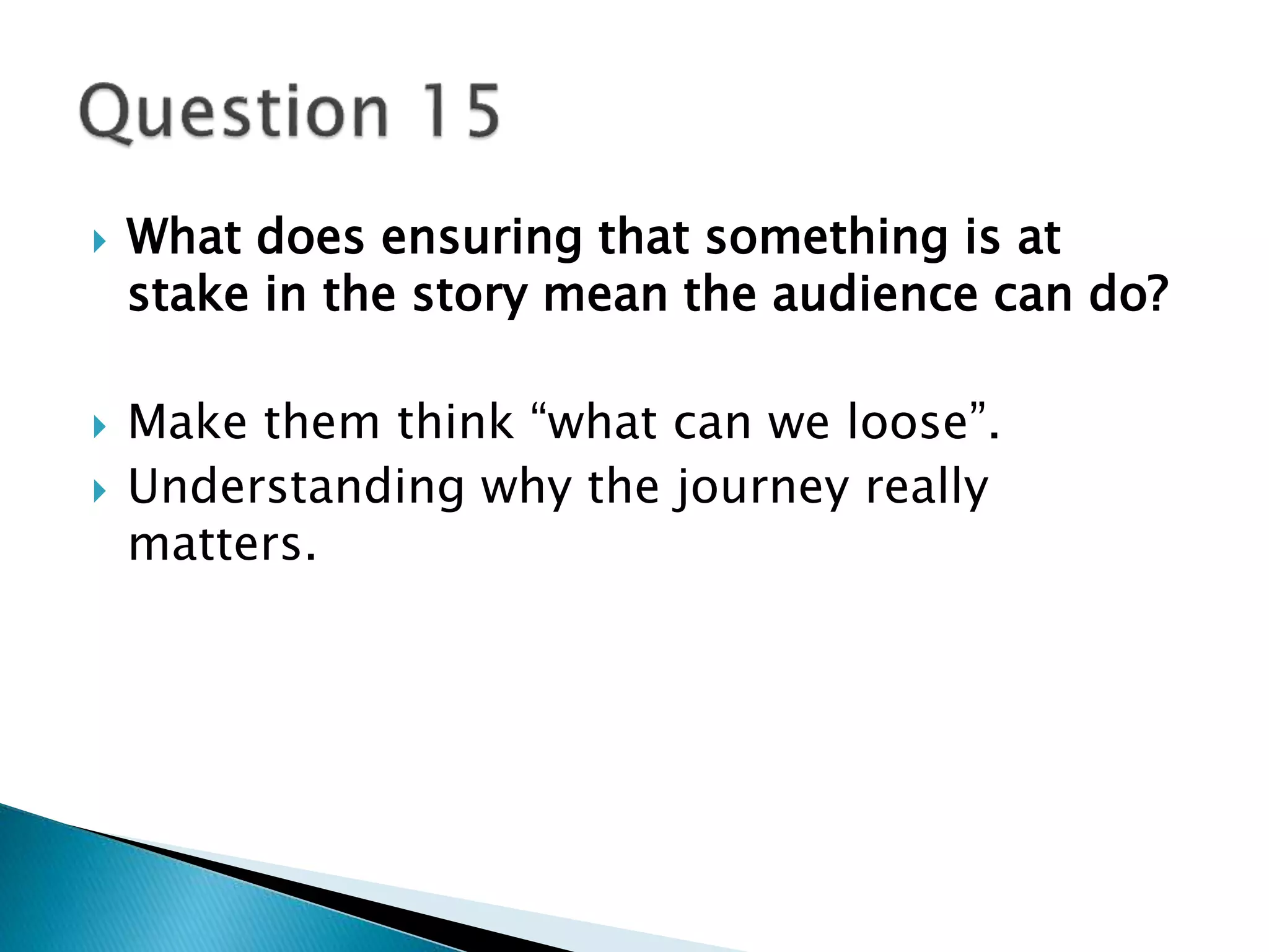  What does ensuring that something is at 
stake in the story mean the audience can do? 
 Make them think “what can we loose”. 
 Understanding why the journey really 
matters. 
 