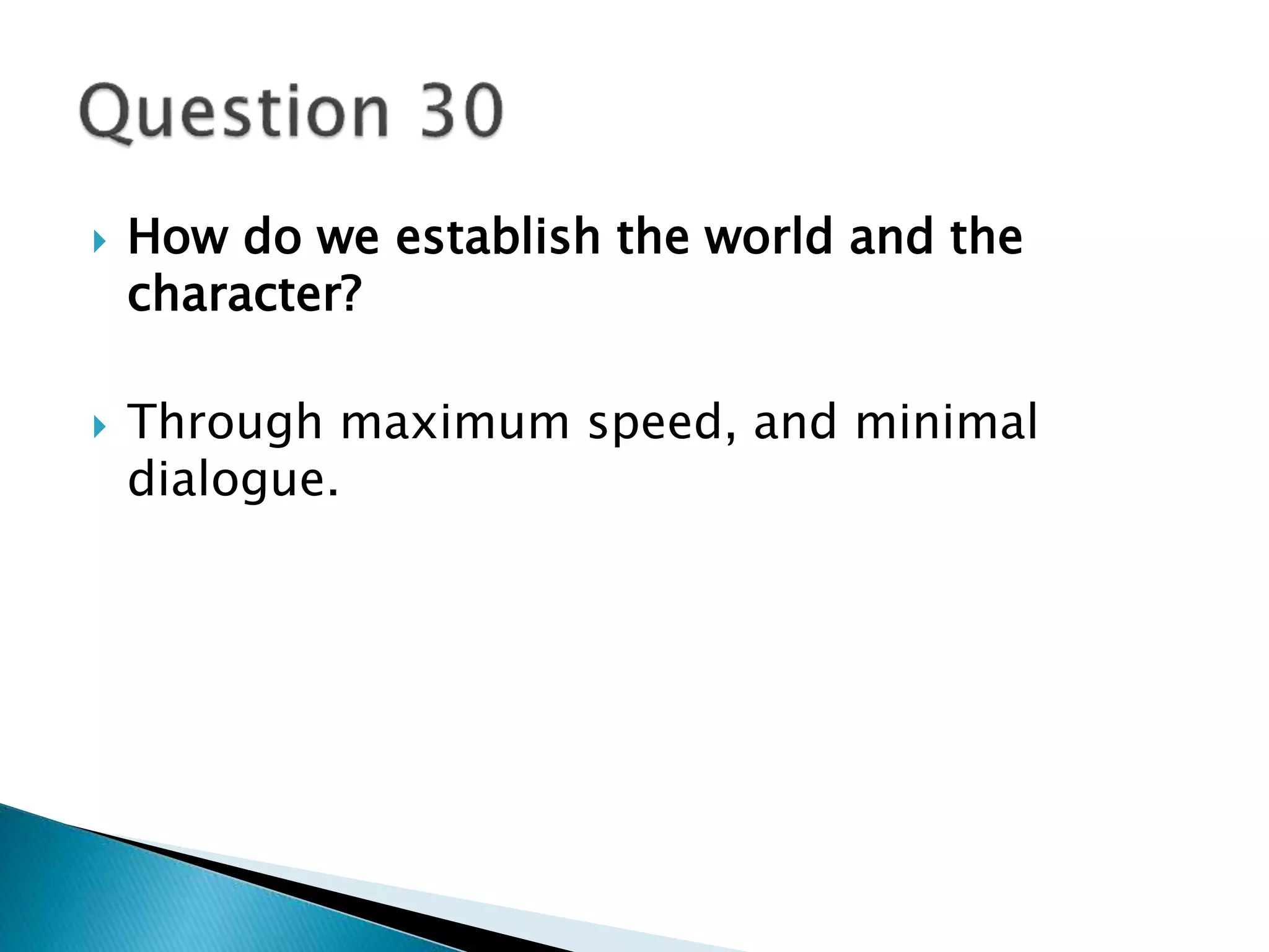  How do we establish the world and the 
character? 
 Through maximum speed, and minimal 
dialogue. 
 