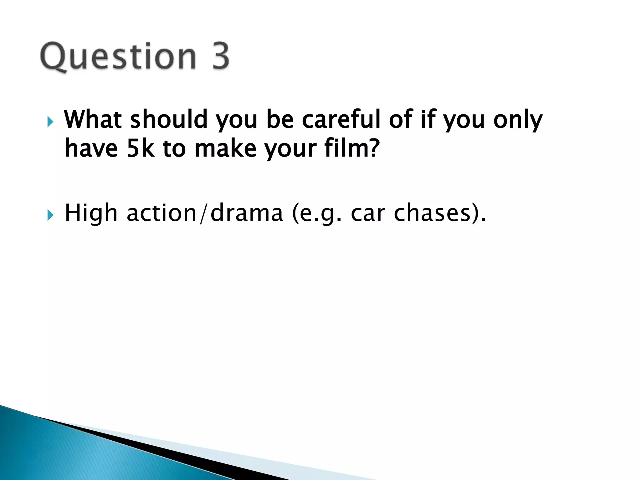  What should you be careful of if you only 
have 5k to make your film? 
 High action/drama (e.g. car chases). 
 
