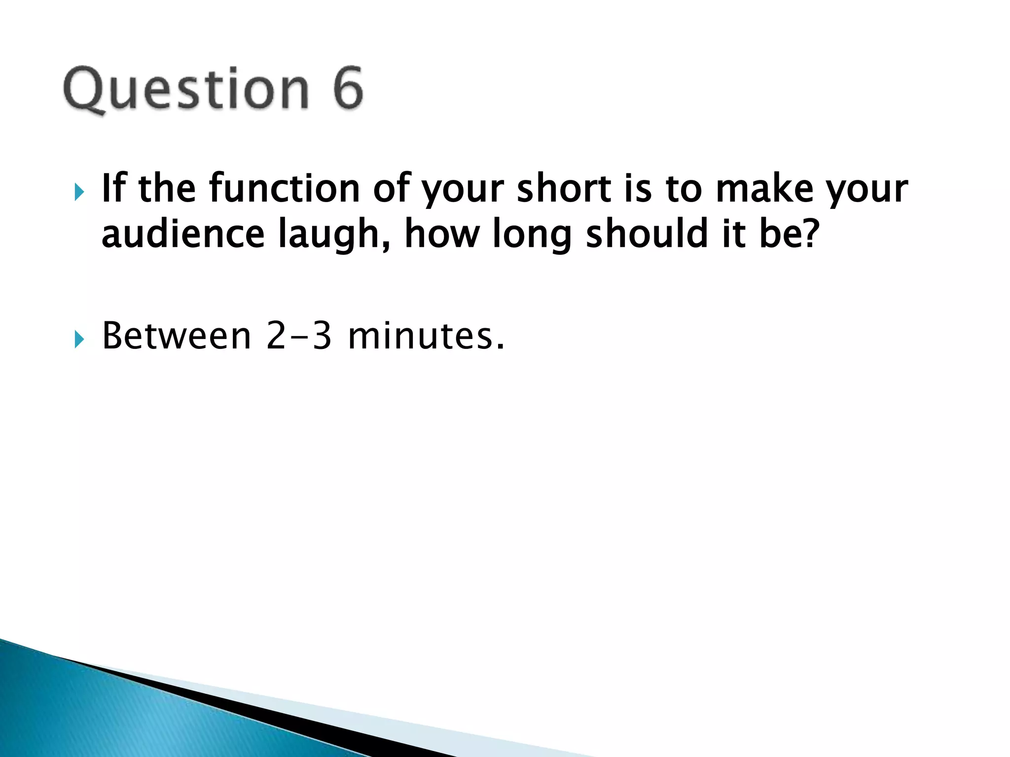  If the function of your short is to make your 
audience laugh, how long should it be? 
 Between 2-3 minutes. 
 