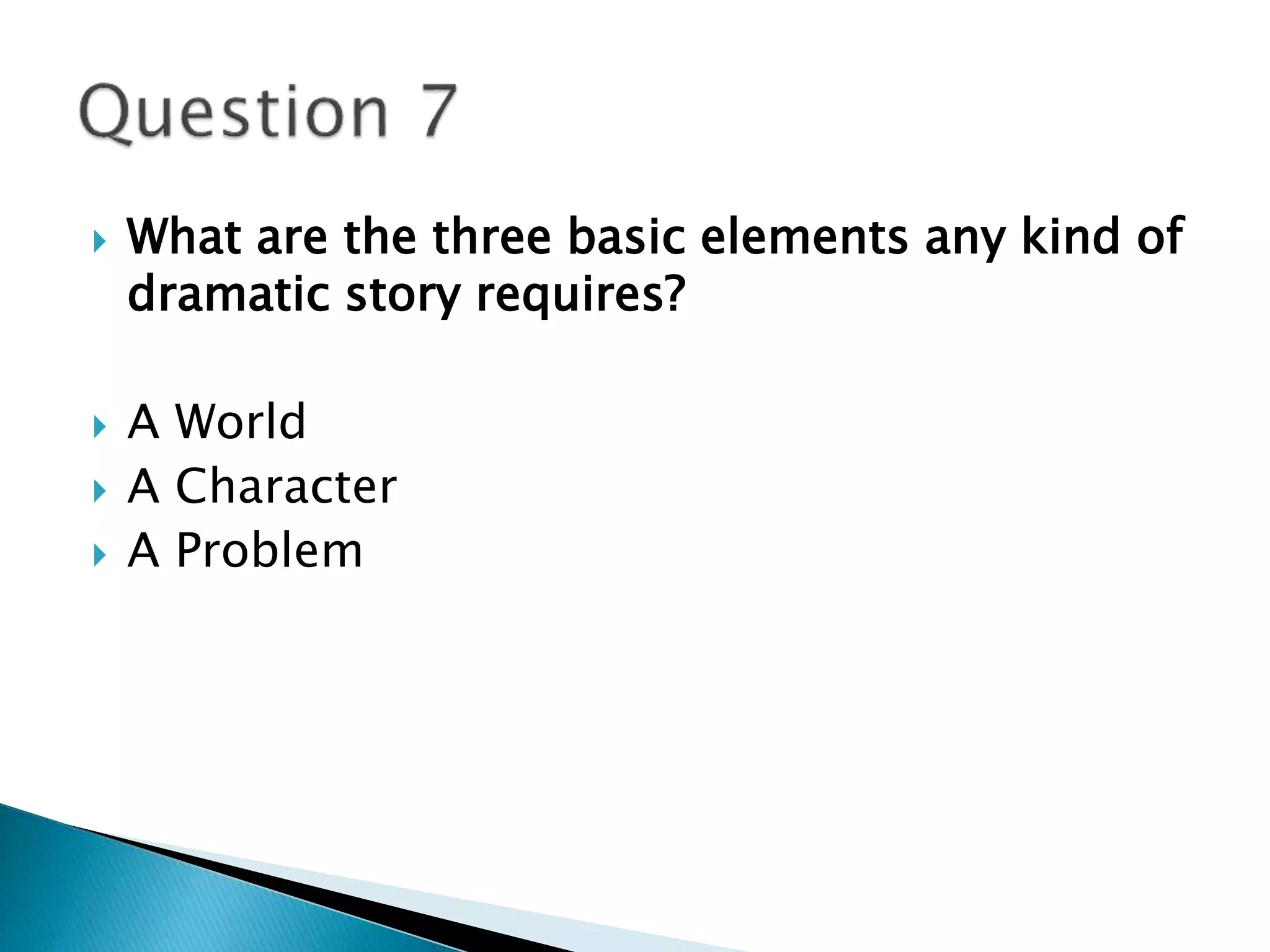  What are the three basic elements any kind of 
dramatic story requires? 
 A World 
 A Character 
 A Problem 
 