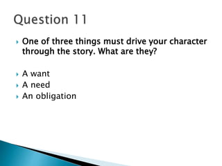  One of three things must drive your character 
through the story. What are they? 
 A want 
 A need 
 An obligation 
 