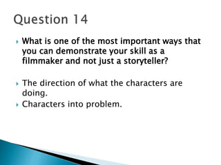  What is one of the most important ways that 
you can demonstrate your skill as a 
filmmaker and not just a storyteller? 
 The direction of what the characters are 
doing. 
 Characters into problem. 
 