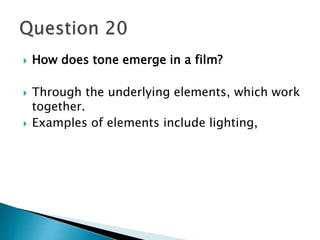  How does tone emerge in a film? 
 Through the underlying elements, which work 
together. 
 Examples of elements include lighting, 
 