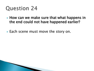  How can we make sure that what happens in 
the end could not have happened earlier? 
 Each scene must move the story on. 
 