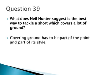  What does Neil Hunter suggest is the best 
way to tackle a short which covers a lot of 
ground? 
 Covering ground has to be part of the point 
and part of its style. 
 