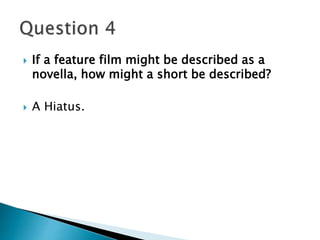  If a feature film might be described as a 
novella, how might a short be described? 
 A Hiatus. 
 
