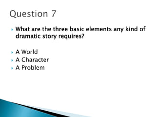  What are the three basic elements any kind of 
dramatic story requires? 
 A World 
 A Character 
 A Problem 
 