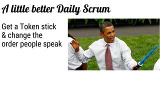 Get a Token stick
& change the
order people speak
A little better Daily Scrum
 