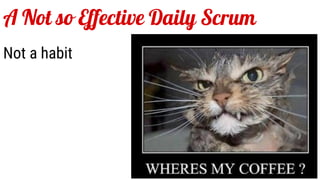 A Not so Effective Daily Scrum
Not a habit
 