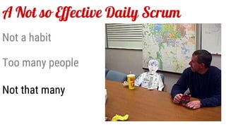 A Not so Effective Daily Scrum
Not a habit
Too many people
Not that many
 
