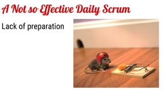 A Not so Effective Daily Scrum
Lack of preparation
 