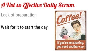 A Not so Effective Daily Scrum
Lack of preparation
Wait for it to start the day
 
