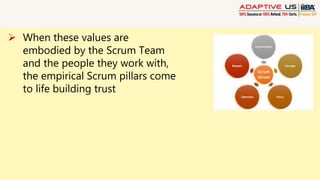  When these values are
embodied by the Scrum Team
and the people they work with,
the empirical Scrum pillars come
to life building trust
 