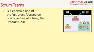 Scrum Teams
 Is a cohesive unit of
professionals focused on
one objective at a time, the
Product Goal
 