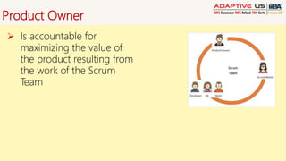 Product Owner
 Is accountable for
maximizing the value of
the product resulting from
the work of the Scrum
Team
 