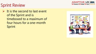 Sprint Review
 It is the second to last event
of the Sprint and is
timeboxed to a maximum of
four hours for a one-month
Sprint
 