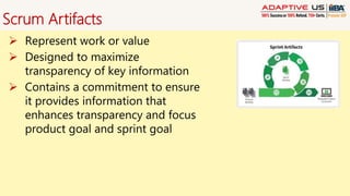 Scrum Artifacts
 Represent work or value
 Designed to maximize
transparency of key information
 Contains a commitment to ensure
it provides information that
enhances transparency and focus
product goal and sprint goal
 