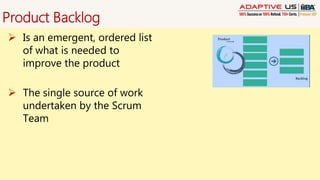 Product Backlog
 Is an emergent, ordered list
of what is needed to
improve the product
 The single source of work
undertaken by the Scrum
Team
 