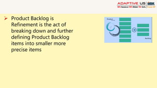 Product Backlog is
Refinement is the act of
breaking down and further
defining Product Backlog
items into smaller more
precise items
 