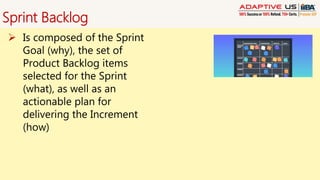 Sprint Backlog
 Is composed of the Sprint
Goal (why), the set of
Product Backlog items
selected for the Sprint
(what), as well as an
actionable plan for
delivering the Increment
(how)
 