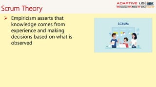 Scrum Theory
 Empiricism asserts that
knowledge comes from
experience and making
decisions based on what is
observed
 