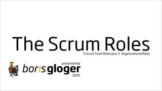 The Scrum Roles     3 Scrum Team Roles plus 3 Organizational Roles


     presented by


           2009
 