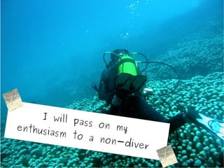 I w ill p
               ass on
enthusi               my
        asm to
                 a non-
                        d iv   er
 