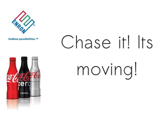 Chase it! Its
 moving!
 