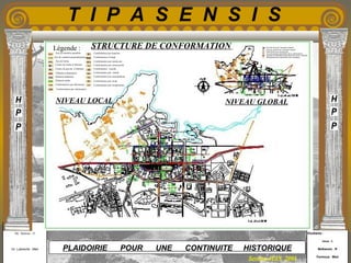 Etudiants :
Aloui . L
Belkacem . R
Fermous . Med
Etudiants :
Aloui . L
Belkacem . R
Fermous . Med
T I P A S E N S I S
Enseignants :
Mr . Betroni . O
Mr .Labreche . Med
Enseignants :
Mr . Betroni . O
Mr .Labreche . Med PLAIDOIRIE POUR UNE CONTINUITE HISTORIQUE
Session JUIN 2003
STRUCTURE DE CONFORMATION
Axe de symétrie parallèle
Axe de symétrie parallèle
Axe de symétrie perpendiculaire
Axe de limite
Centre de masse d’élément
Centre de gravité d’élément
Elément ordonnateur
Elément inducteur
Elément induit
Conformation par intérêt
Conformation par ordonnance
Conformation d’usage
Conformation par fonction
Conformation par obéissance
Conformation visuelle
Conformation par construction
Conformation par connexion
Conformation par récupération
Conformation par consolidation
Conformation par strate
Légende : Tour de retour de l’enceinte romaine
Tour de contrôle de l’enceinte romaine
Point fictif au niveau du port
Axe structurant ordonnateur de la conformation
Système de distribution parcellaire du noyau coloniale
Récupération des dimensions de la basilique
NIVEAU LOCAL NIVEAU GLOBAL
 