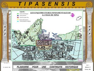 Etudiants :
Aloui . L
Belkacem . R
Fermous . Med
Etudiants :
Aloui . L
Belkacem . R
Fermous . Med
T I P A S E N S I S
Enseignants :
Mr . Betroni . O
Mr .Labreche . Med
Enseignants :
Mr . Betroni . O
Mr .Labreche . Med PLAIDOIRIE POUR UNE CONTINUITE HISTORIQUE
Session JUIN 2003
Entité archéologique
Entité portuaire
Entité des quatre îlots
Entité administrative
Entité périphérie moderne
Légende :
LES CINQ STRUCTURES FONDAMENTALES DE
LA VILLE DE TIPSA
 