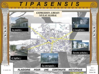 Etudiants :
Aloui . L
Belkacem . R
Fermous . Med
Etudiants :
Aloui . L
Belkacem . R
Fermous . Med
T I P A S E N S I S
Enseignants :
Mr . Betroni . O
Mr .Labreche . Med
Enseignants :
Mr . Betroni . O
Mr .Labreche . Med PLAIDOIRIE POUR UNE CONTINUITE HISTORIQUE
Session JUIN 2003
EXPRESSION URBAIN
NIVEAU GLOBAL
La mairie :
L’église :
La mosquée :
Surette urbaine :
L’académie :
 