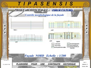 Etudiants :
Aloui . L
Belkacem . R
Fermous . Med
Etudiants :
Aloui . L
Belkacem . R
Fermous . Med
T I P A S E N S I S
Enseignants :
Mr . Betroni . O
Mr .Labreche . Med
Enseignants :
Mr . Betroni . O
Mr .Labreche . Med PLAIDOIRIE POUR UNE CONTINUITE HISTORIQUE
Session JUIN 2003
PROJET ARCHITECTURALE : FORUM CULTURELFORUM CULTUREL
Contrôle morphologique de la façade
Façade NORD Echelle : 1/200
 