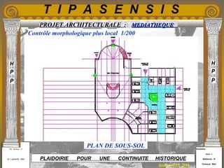 Etudiants :
Aloui . L
Belkacem . R
Fermous . Med
Etudiants :
Aloui . L
Belkacem . R
Fermous . Med
T I P A S E N S I S
Enseignants :
Mr . Betroni . O
Mr .Labreche . Med
Enseignants :
Mr . Betroni . O
Mr .Labreche . Med PLAIDOIRIE POUR UNE CONTINUITE HISTORIQUE
Session JUIN 2003
PROJET ARCHITECTURALE : MEDIATHEQUEMEDIATHEQUE
Contrôle morphologique plus local 1/200
PLAN DE SOUS-SOL
 
