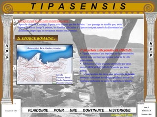 Etudiants :
Aloui . L
Belkacem . R
Fermous . Med
Etudiants :
Aloui . L
Belkacem . R
Fermous . Med
T I P A S E N S I S
Enseignants :
Mr . Betroni . O
Mr .Labreche . Med
Enseignants :
Mr . Betroni . O
Mr .Labreche . Med PLAIDOIRIE POUR UNE CONTINUITE HISTORIQUE
Session JUIN 2003
EPOQUE DES ROYAUMES INDEPENDANTS :
Apres la chute de Carthage, Tipaza a été investi par des berbère. Leur passage ne semble pas, avoir
laisser de traces. Jusqu’à présent, les fouilles effectuées à Tipasa n’ont pas permis de déterminer les
différentes étapes que les royaumes maures ont connues.
2) EPOQUE ROMAINE :
1er
fait urbain : ville primitive 46 APRES JC.
• Tipaza romaine s’est implanté sur le promontoire
central avec un tracé qui épouse celui de la ville
préexistante.
• Edification d’une enceinte structurée par deux
axes CARDO-DECUMANUS percée par deux
portes.
• L’intersection des deux axes détermine le forum,
autours s’articulent les édifices publics a savoir : la
basilique judiciaire ,le curie, le capitole, le temple.
 
