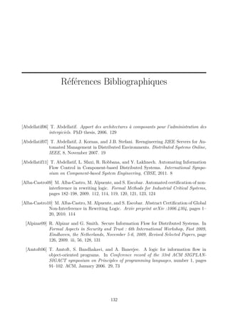 Références Bibliographiques

[Abdellatif06] T. Abdellatif. Apport des architectures à composants pour l’administration des
intergiciels. PhD thesis, 2006. 129
[Abdellatif07] T. Abdellatif, J. Kornas, and J.B. Stefani. Reengineering J2EE Servers for Automated Management in Distributed Environments. Distributed Systems Online,
IEEE, 8, November 2007. 19
[Abdellatif11] T. Abdellatif, L. Sfaxi, R. Robbana, and Y. Lakhnech. Automating Information
Flow Control in Component-based Distributed Systems. International Symposium on Component-based System Engineering, CBSE, 2011. 8
[Alba-Castro09] M. Alba-Castro, M. Alpuente, and S. Escobar. Automated certiﬁcation of noninterference in rewriting logic. Formal Methods for Industrial Critical Systems,
pages 182–198, 2009. 112, 114, 119, 120, 121, 123, 124
[Alba-Castro10] M. Alba-Castro, M. Alpuente, and S. Escobar. Abstract Certiﬁcation of Global
Non-Interference in Rewriting Logic. Arxiv preprint arXiv :1006.4304, pages 1–
20, 2010. 114
[Alpizar09] R. Alpizar and G. Smith. Secure Information Flow for Distributed Systems. In
Formal Aspects in Security and Trust : 6th International Workshop, Fast 2009,
Eindhoven, the Netherlands, November 5-6, 2009, Revised Selected Papers, page
126, 2009. iii, 56, 128, 131
[Amtoft06] T. Amtoft, S. Bandhakavi, and A. Banerjee. A logic for information ﬂow in
object-oriented programs. In Conference record of the 33rd ACM SIGPLANSIGACT symposium on Principles of programming languages, number 1, pages
91–102. ACM, January 2006. 29, 73

132

 