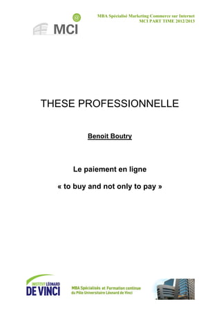 MBA Spécialisé Marketing Commerce sur Internet
MCI PART TIME 2012/2013
THESE PROFESSIONNELLE
Benoit Boutry
Le paiement en ligne
« to buy and not only to pay »
 