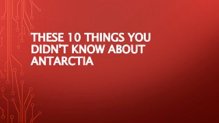 THESE 10 THINGS YOU
DIDN'T KNOW ABOUT
ANTARCTIA
 