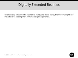 © 2019 Bernard Marr, Bernard Marr & Co. All rights reserved
Digitally Extended Realities
Encompassing virtual reality, augmented reality, and mixed reality, this trend highlights the
move towards creating more immersive digital experiences.
 