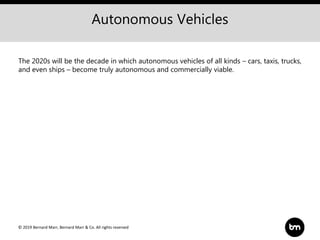 © 2019 Bernard Marr, Bernard Marr & Co. All rights reserved
Autonomous Vehicles
The 2020s will be the decade in which autonomous vehicles of all kinds – cars, taxis, trucks,
and even ships – become truly autonomous and commercially viable.
 