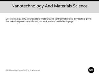 © 2019 Bernard Marr, Bernard Marr & Co. All rights reserved
Nanotechnology And Materials Science
Our increasing ability to understand materials and control matter on a tiny scale is giving
rise to exciting new materials and products, such as bendable displays.
 