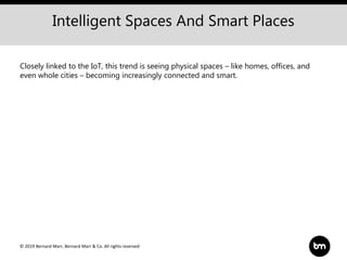 © 2019 Bernard Marr, Bernard Marr & Co. All rights reserved
Intelligent Spaces And Smart Places
Closely linked to the IoT, this trend is seeing physical spaces – like homes, offices, and
even whole cities – becoming increasingly connected and smart.
 