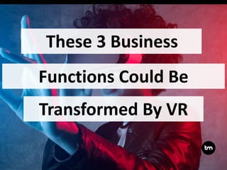 These 3 Business
Functions Could Be
Transformed By VR
 