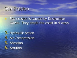 Sea Erosion Sea erosion is caused by Destructive waves. They erode the coast in 4 ways. Hydraulic Action Air Compression Abrasion Attrition  