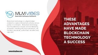 www.mlmvibes.com
Blockchain technology is a digital ledger
created to capture transactions among various
parties in a network. Blockchain technology
has the potential to impact all recordkeeping
processes, including the way transactions, are
initiated, processed, authorized, recorded and
reported.
www.mlmvibes.com
 
