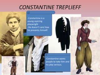 CONSTANTINE TREPLIEFF
-Constantine is a
young aspiring
playwright
-He doesn’t care how
he presents himself.

-Constantine wants
people to take him and
his play serious.

 