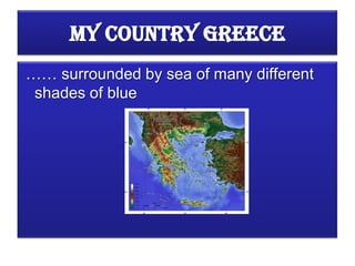 My Country Greece
…… surrounded by sea of many different
 shades of blue
 