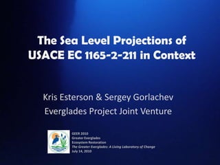 The Sea Level Projections of USACE EC 1165-2-211 in Context Kris Esterson & Sergey Gorlachev Everglades Project Joint Venture GEER 2010Greater Everglades Ecosystem Restoration The Greater Everglades: A Living Laboratory of Change July 14, 2010 
