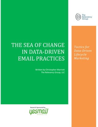 Research Sponsored by
Tactics for
Data-Driven
Lifecycle
Marketing
May, 2013
THE SEA OF CHANGE
IN DATA-DRIVEN
EMAIL PRACTICES
Written by Christopher Marriott
The Relevancy Group, LLC
 