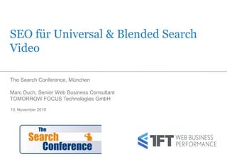 SEO für Universal & Blended Search
Video

The Search Conference, München

Marc Duch, Senior Web Business Consultant
TOMORROW FOCUS Technologies GmbH

10. November 2010
 